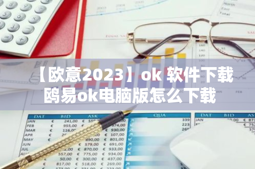 【欧意2023】ok 软件下载 鸥易ok电脑版怎么下载