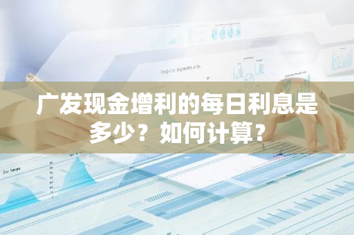 广发现金增利的每日利息是多少？如何计算？