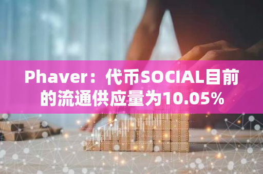 Phaver：代币SOCIAL目前的流通供应量为10.05%