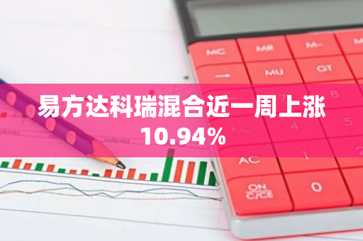 易方达科瑞混合近一周上涨10.94%