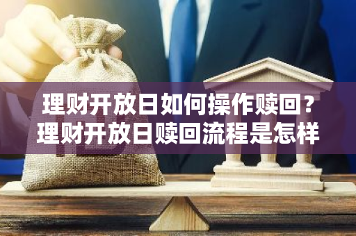 理财开放日如何操作赎回？理财开放日赎回流程是怎样的？