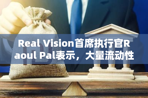 Real Vision首席执行官Raoul Pal表示，大量流动性将涌入全球金融市场