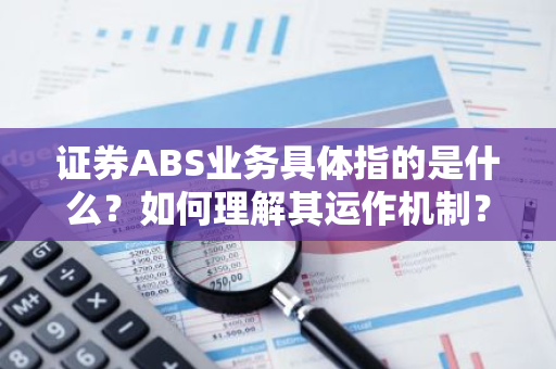 证券ABS业务具体指的是什么？如何理解其运作机制？