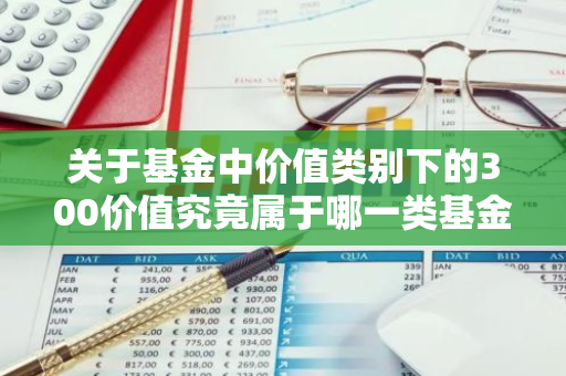 关于基金中价值类别下的300价值究竟属于哪一类基金？