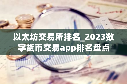 以太坊交易所排名_2023数字货币交易app排名盘点