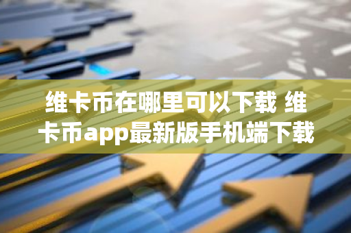 维卡币在哪里可以下载 维卡币app最新版手机端下载