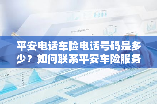 平安电话车险电话号码是多少？如何联系平安车险服务？