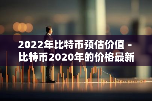 2022年比特币预估价值 – 比特币2020年的价格最新分析