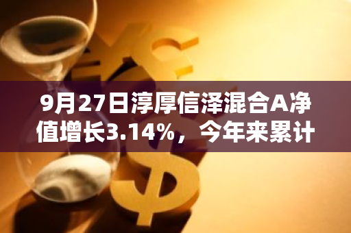 9月27日淳厚信泽混合A净值增长3.14%，今年来累计上涨12.52%