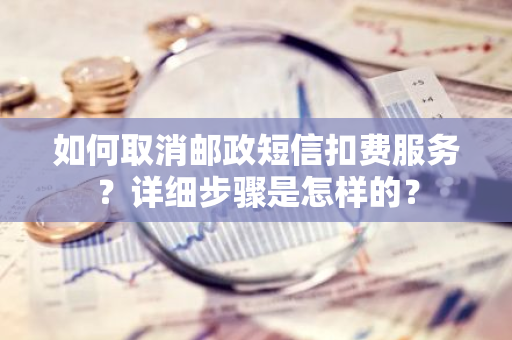 如何取消邮政短信扣费服务？详细步骤是怎样的？