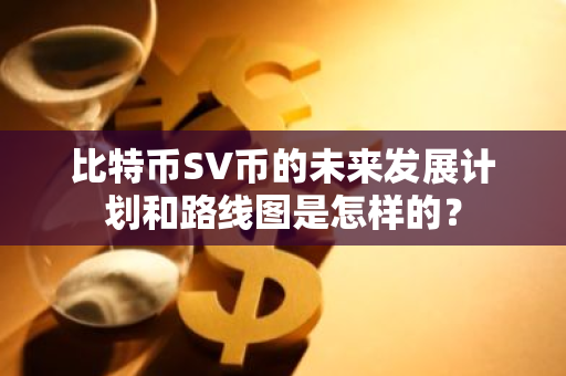 比特币SV币的未来发展计划和路线图是怎样的？