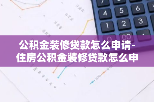 公积金装修贷款怎么申请-住房公积金装修贷款怎么申请