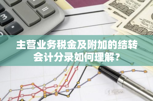 主营业务税金及附加的结转会计分录如何理解？