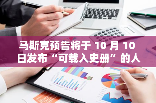 马斯克预告将于 10 月 10 日发布“可载入史册”的人形机器人产品