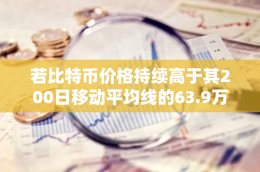 若比特币价格持续高于其200日移动平均线的63.9万美元，此反弹将具有显著的技术意义