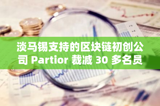 淡马锡支持的区块链初创公司 Partior 裁减 30 多名员工