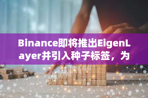 Binance即将推出EigenLayer并引入种子标签，为区块链应用提供全新解决方案