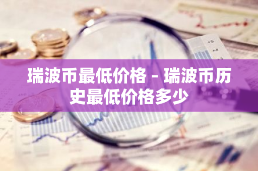 瑞波币最低价格 - 瑞波币历史最低价格多少