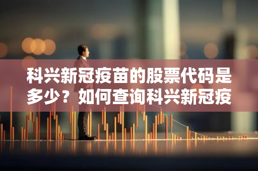 科兴新冠疫苗的股票代码是多少？如何查询科兴新冠疫苗的股票行情？