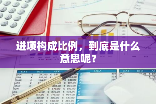 进项构成比例，到底是什么意思呢？