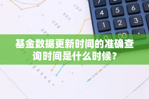 基金数据更新时间的准确查询时间是什么时候？