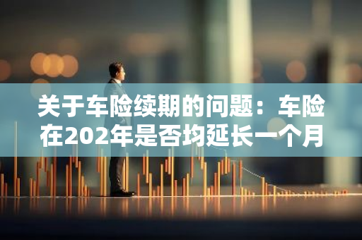 关于车险续期的问题：车险在202年是否均延长一个月？