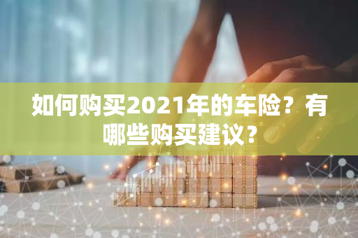 如何购买2021年的车险？有哪些购买建议？