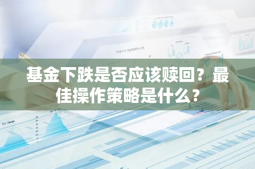 基金下跌是否应该赎回？最佳操作策略是什么？