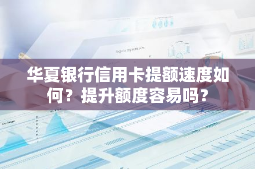 华夏银行信用卡提额速度如何？提升额度容易吗？