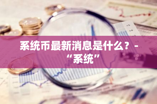 系统币最新消息是什么？-“系统”