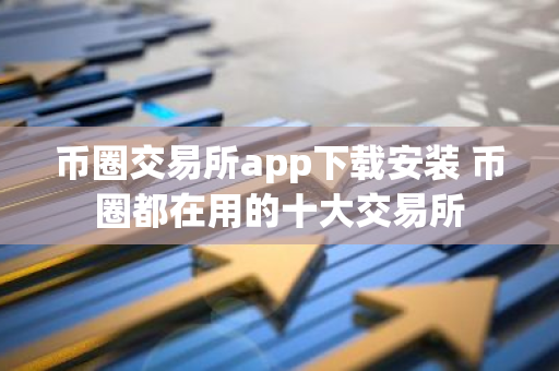 币圈交易所app下载安装 币圈都在用的十大交易所