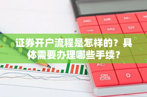 证券开户流程是怎样的？具体需要办理哪些手续？