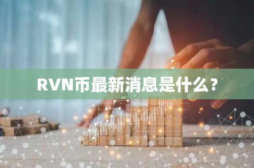 RVN币最新消息是什么？