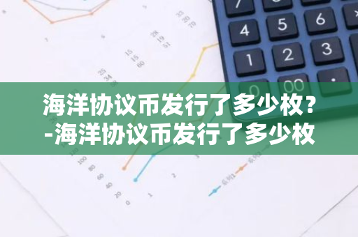 海洋协议币发行了多少枚？-海洋协议币发行了多少枚