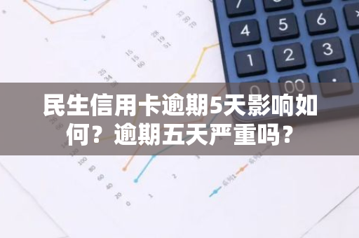 民生信用卡逾期5天影响如何？逾期五天严重吗？