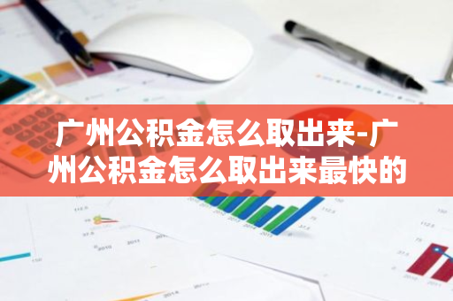 广州公积金怎么取出来-广州公积金怎么取出来最快的方式