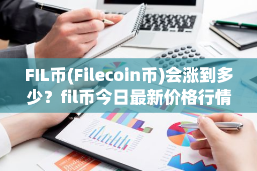 FIL币(Filecoin币)会涨到多少？fil币今日最新价格行情