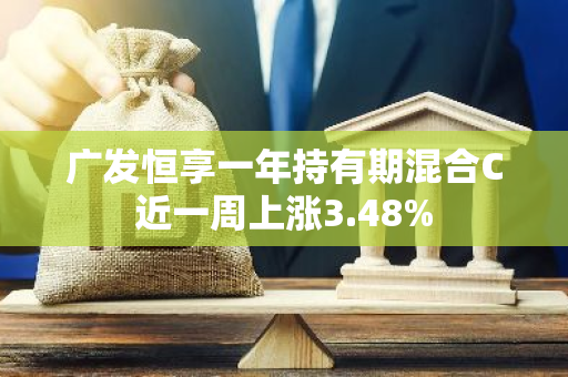 广发恒享一年持有期混合C近一周上涨3.48%