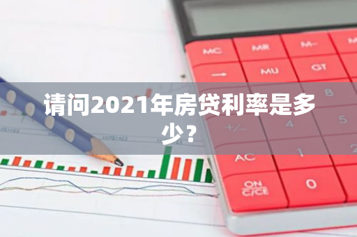 请问2021年房贷利率是多少？