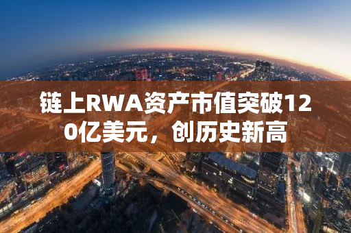 链上RWA资产市值突破120亿美元，创历史新高