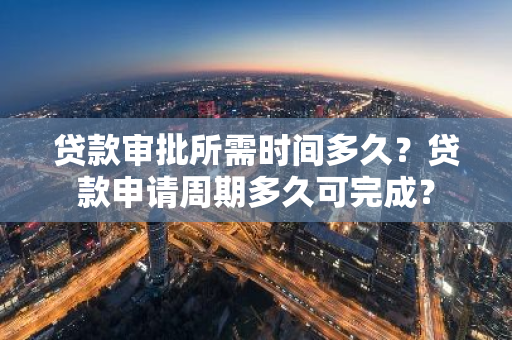 贷款审批所需时间多久？贷款申请周期多久可完成？