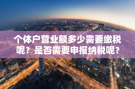 个体户营业额多少需要缴税呢？是否需要申报纳税呢？