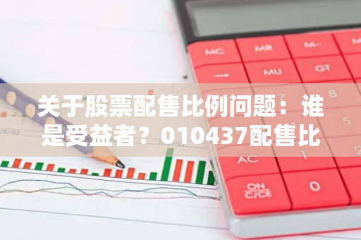 关于股票配售比例问题：谁是受益者？010437配售比例是多少？