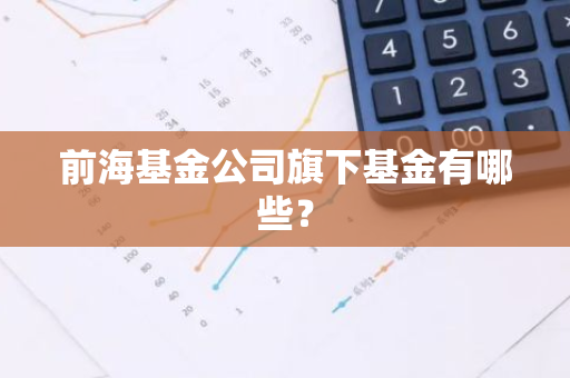 前海基金公司旗下基金有哪些？