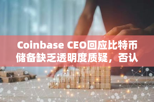 Coinbase CEO回应比特币储备缺乏透明度质疑，否认向贝莱德出售cbBTC