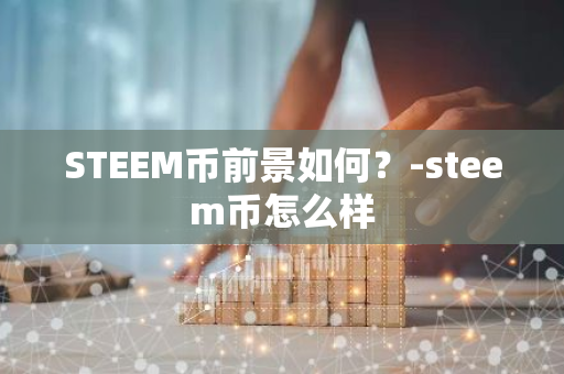 STEEM币前景如何？-steem币怎么样