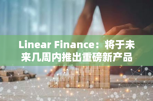 Linear Finance：将于未来几周内推出重磅新产品