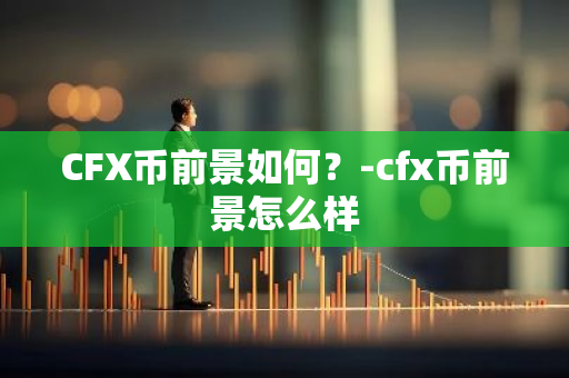 CFX币前景如何？-cfx币前景怎么样