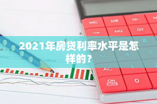 2021年房贷利率水平是怎样的？