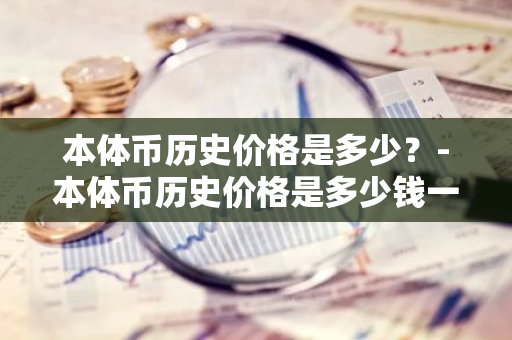 本体币历史价格是多少？-本体币历史价格是多少钱一张